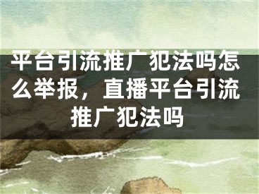 平台引流推广犯法吗怎么举报，直播平台引流推广犯法吗