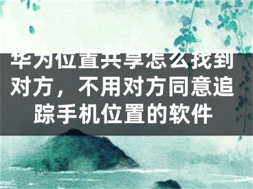 华为位置共享怎么找到对方，不用对方同意追踪手机位置的软件