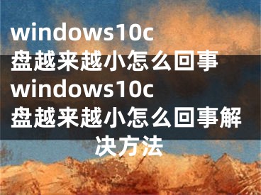 windows10c盘越来越小怎么回事 windows10c盘越来越小怎么回事解决方法