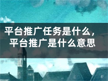 平台推广任务是什么，平台推广是什么意思