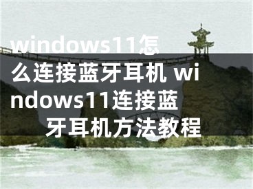 windows11怎么连接蓝牙耳机 windows11连接蓝牙耳机方法教程