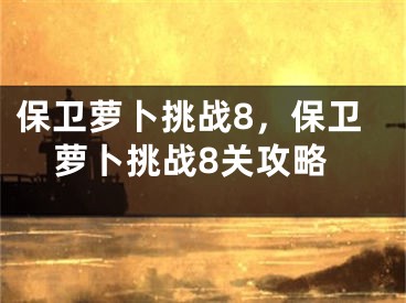 保卫萝卜挑战8，保卫萝卜挑战8关攻略