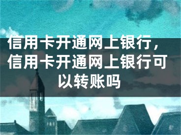 信用卡开通网上银行，信用卡开通网上银行可以转账吗