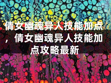 倩女幽魂异人技能加点，倩女幽魂异人技能加点攻略最新