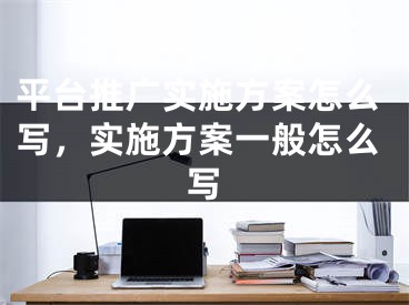 平台推广实施方案怎么写，实施方案一般怎么写