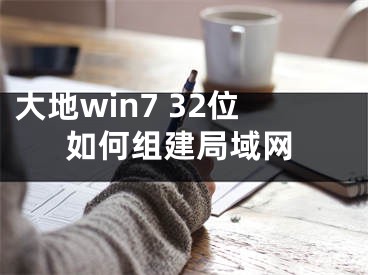 大地win7 32位如何组建局域网