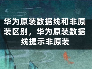 华为原装数据线和非原装区别，华为原装数据线提示非原装