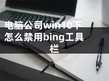 电脑公司win10下怎么禁用bing工具栏