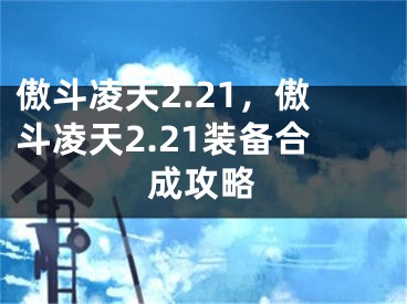 傲斗凌天2.21，傲斗凌天2.21装备合成攻略