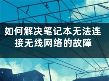 如何解决笔记本无法连接无线网络的故障