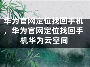 华为官网定位找回手机，华为官网定位找回手机华为云空间