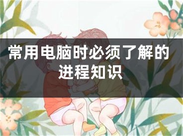 常用电脑时必须了解的进程知识