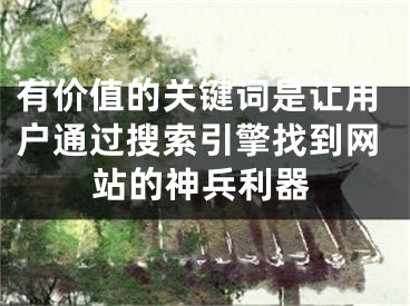 有价值的关键词是让用户通过搜索引擎找到网站的神兵利器