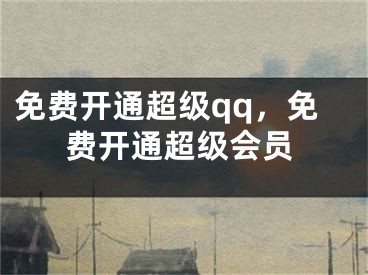 免费开通超级qq，免费开通超级会员