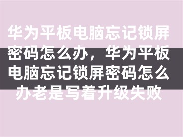 华为平板电脑忘记锁屏密码怎么办，华为平板电脑忘记锁屏密码怎么办老是写着升级失败