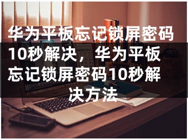 华为平板忘记锁屏密码10秒解决，华为平板忘记锁屏密码10秒解决方法