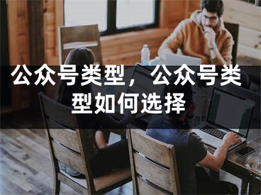 公众号类型，公众号类型如何选择