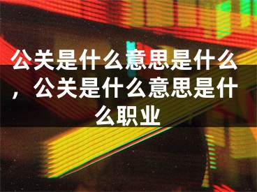 公关是什么意思是什么，公关是什么意思是什么职业