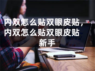 内双怎么贴双眼皮贴，内双怎么贴双眼皮贴 新手