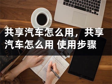 共享汽车怎么用，共享汽车怎么用 使用步骤