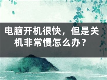 电脑开机很快，但是关机非常慢怎么办？