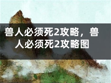 兽人必须死2攻略，兽人必须死2攻略图