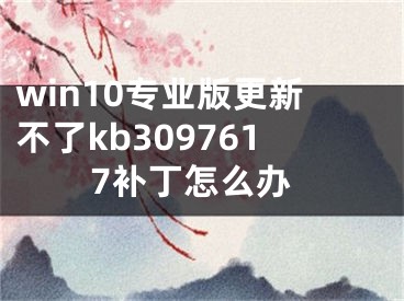 win10专业版更新不了kb3097617补丁怎么办