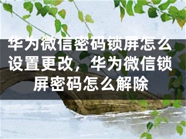 华为微信密码锁屏怎么设置更改，华为微信锁屏密码怎么解除