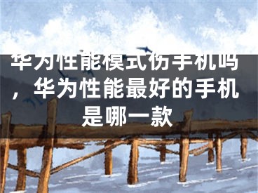 华为性能模式伤手机吗，华为性能最好的手机是哪一款