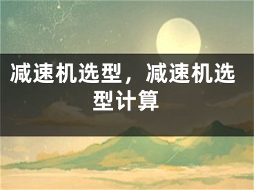 减速机选型，减速机选型计算