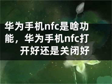 华为手机nfc是啥功能，华为手机nfc打开好还是关闭好