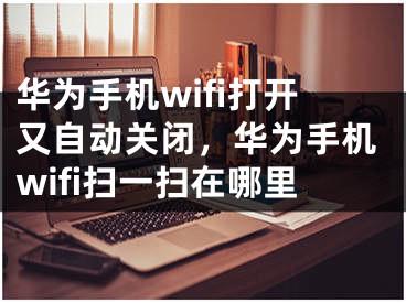 华为手机wifi打开又自动关闭，华为手机wifi扫一扫在哪里