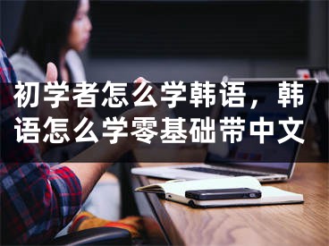 初学者怎么学韩语，韩语怎么学零基础带中文