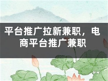 平台推广拉新兼职，电商平台推广兼职