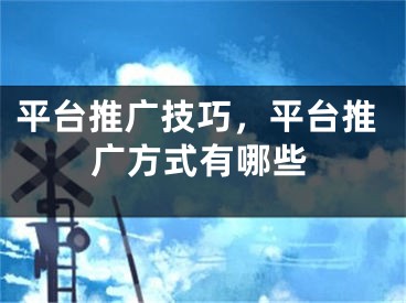 平台推广技巧，平台推广方式有哪些