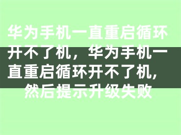 华为手机一直重启循环开不了机，华为手机一直重启循环开不了机,然后提示升级失败