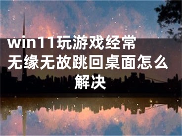 win11玩游戏经常无缘无故跳回桌面怎么解决