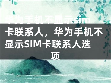 华为手机不显示sim卡联系人，华为手机不显示SIM卡联系人选项