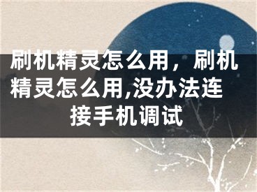 刷机精灵怎么用，刷机精灵怎么用,没办法连接手机调试