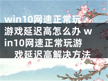 win10网速正常玩游戏延迟高怎么办 win10网速正常玩游戏延迟高解决方法