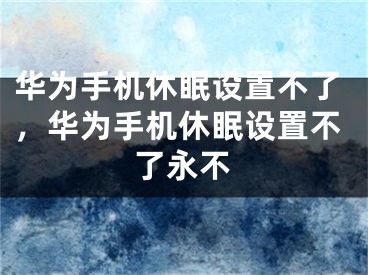 华为手机休眠设置不了，华为手机休眠设置不了永不