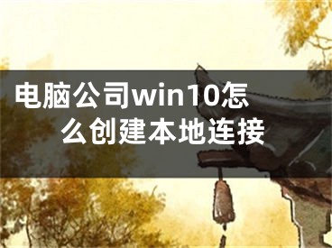 电脑公司win10怎么创建本地连接