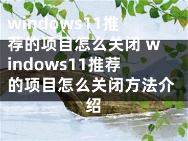 windows11推荐的项目怎么关闭 windows11推荐的项目怎么关闭方法介绍