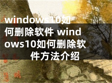 windows10如何删除软件 windows10如何删除软件方法介绍