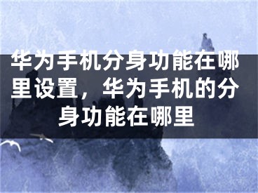 华为手机分身功能在哪里设置，华为手机的分身功能在哪里