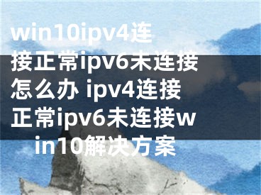 win10ipv4连接正常ipv6未连接怎么办 ipv4连接正常ipv6未连接win10解决方案