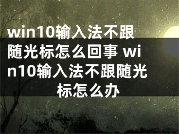 win10输入法不跟随光标怎么回事 win10输入法不跟随光标怎么办