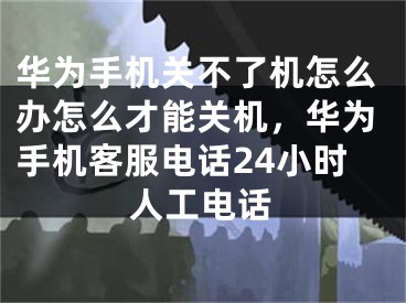 华为手机关不了机怎么办怎么才能关机，华为手机客服电话24小时人工电话