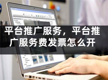 平台推广服务，平台推广服务费发票怎么开