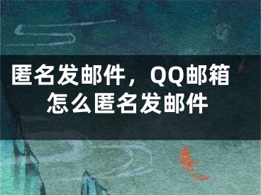 匿名发邮件，QQ邮箱怎么匿名发邮件